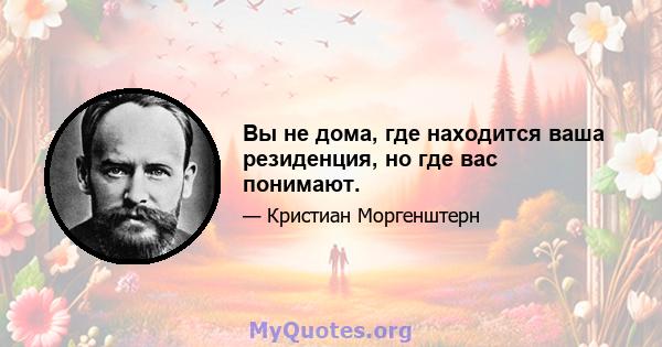 Вы не дома, где находится ваша резиденция, но где вас понимают.