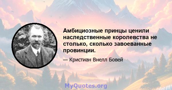 Амбициозные принцы ценили наследственные королевства не столько, сколько завоеванные провинции.