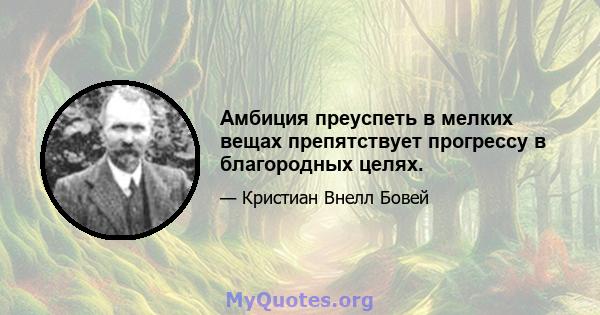 Амбиция преуспеть в мелких вещах препятствует прогрессу в благородных целях.