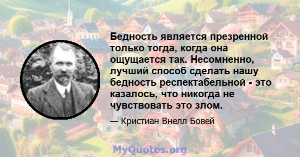 Бедность является презренной только тогда, когда она ощущается так. Несомненно, лучший способ сделать нашу бедность респектабельной - это казалось, что никогда не чувствовать это злом.