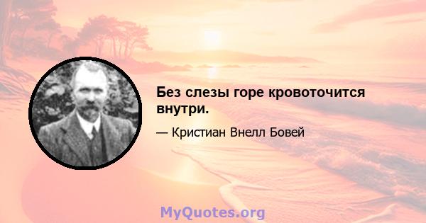 Без слезы горе кровоточится внутри.