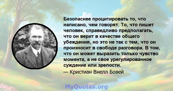 Безопаснее процитировать то, что написано, чем говорят. То, что пишет человек, справедливо предполагать, что он верит в качестве общего убеждения, но это не так с тем, что он произносит в свободе разговора. В том, что