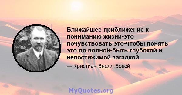 Ближайшее приближение к пониманию жизни-это почувствовать это-чтобы понять это до полной-быть глубокой и непостижимой загадкой.