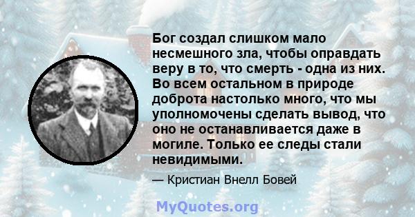 Бог создал слишком мало несмешного зла, чтобы оправдать веру в то, что смерть - одна из них. Во всем остальном в природе доброта настолько много, что мы уполномочены сделать вывод, что оно не останавливается даже в