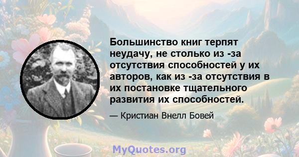 Большинство книг терпят неудачу, не столько из -за отсутствия способностей у их авторов, как из -за отсутствия в их постановке тщательного развития их способностей.