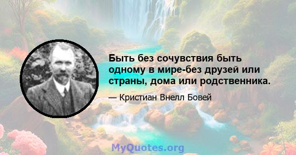 Быть без сочувствия быть одному в мире-без друзей или страны, дома или родственника.