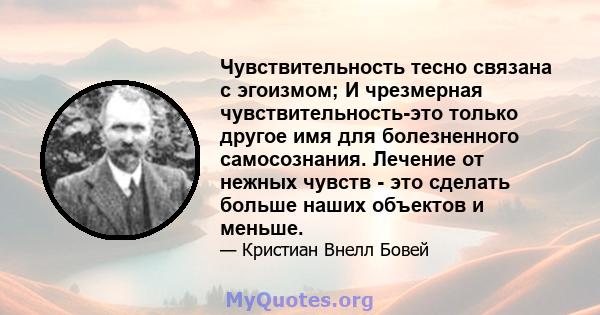 Чувствительность тесно связана с эгоизмом; И чрезмерная чувствительность-это только другое имя для болезненного самосознания. Лечение от нежных чувств - это сделать больше наших объектов и меньше.