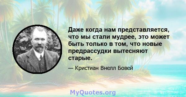 Даже когда нам представляется, что мы стали мудрее, это может быть только в том, что новые предрассудки вытесняют старые.