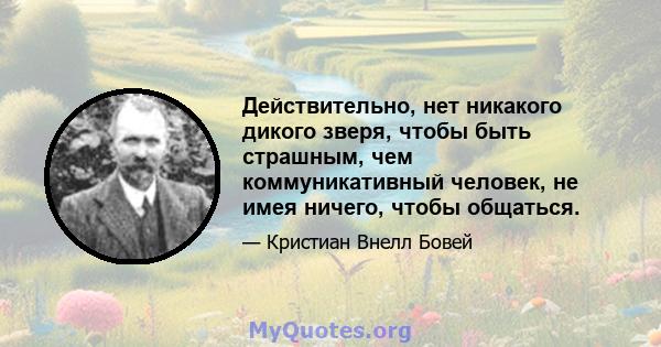 Действительно, нет никакого дикого зверя, чтобы быть страшным, чем коммуникативный человек, не имея ничего, чтобы общаться.