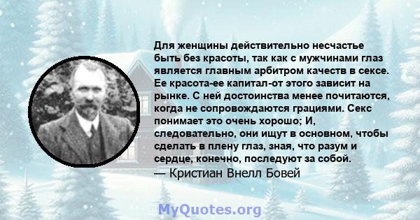 Для женщины действительно несчастье быть без красоты, так как с мужчинами глаз является главным арбитром качеств в сексе. Ее красота-ее капитал-от этого зависит на рынке. С ней достоинства менее почитаются, когда не