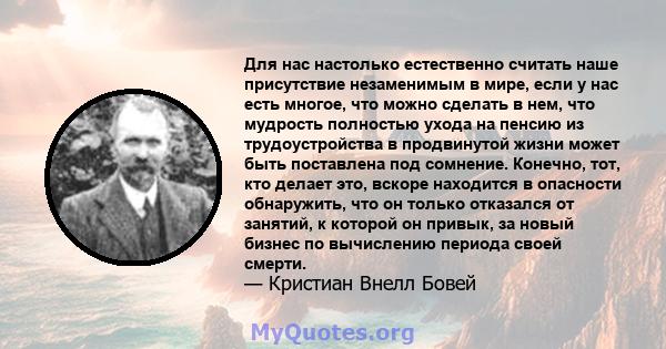 Для нас настолько естественно считать наше присутствие незаменимым в мире, если у нас есть многое, что можно сделать в нем, что мудрость полностью ухода на пенсию из трудоустройства в продвинутой жизни может быть