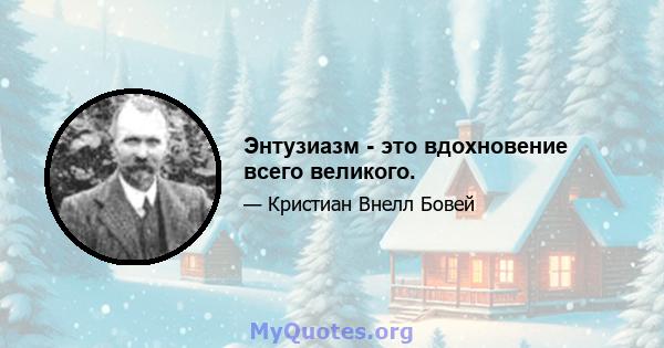 Энтузиазм - это вдохновение всего великого.