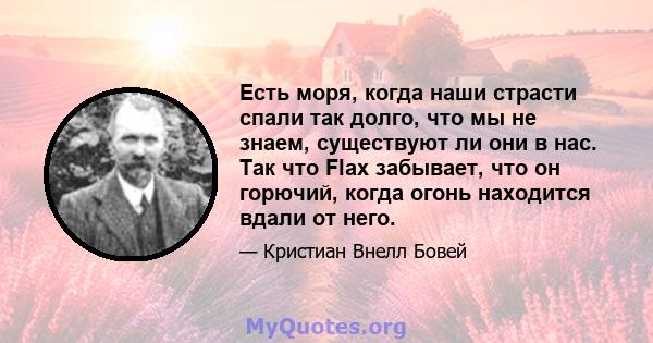 Есть моря, когда наши страсти спали так долго, что мы не знаем, существуют ли они в нас. Так что Flax забывает, что он горючий, когда огонь находится вдали от него.