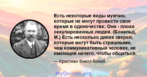 Есть некоторые виды мужчин, которые не могут провести свое время в одиночестве; Они - плохи оккупированных людей. (Бональд, М.} Есть несколько диких зверей, которые могут быть страшными, чем коммуникативный человек, не