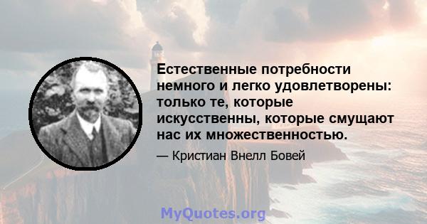 Естественные потребности немного и легко удовлетворены: только те, которые искусственны, которые смущают нас их множественностью.