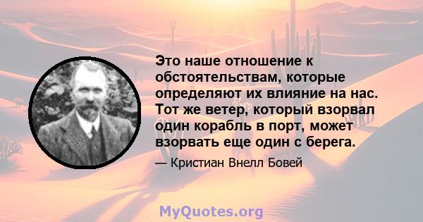 Это наше отношение к обстоятельствам, которые определяют их влияние на нас. Тот же ветер, который взорвал один корабль в порт, может взорвать еще один с берега.