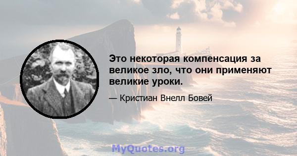 Это некоторая компенсация за великое зло, что они применяют великие уроки.