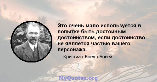 Это очень мало используется в попытке быть достойным достоинством, если достоинство не является частью вашего персонажа.