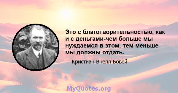 Это с благотворительностью, как и с деньгами-чем больше мы нуждаемся в этом, тем меньше мы должны отдать.