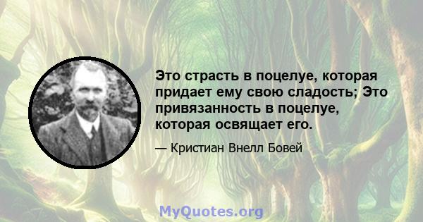 Это страсть в поцелуе, которая придает ему свою сладость; Это привязанность в поцелуе, которая освящает его.