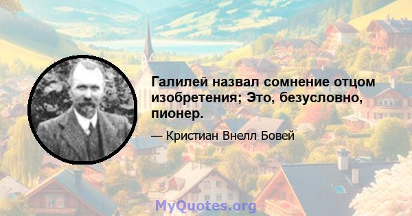 Галилей назвал сомнение отцом изобретения; Это, безусловно, пионер.