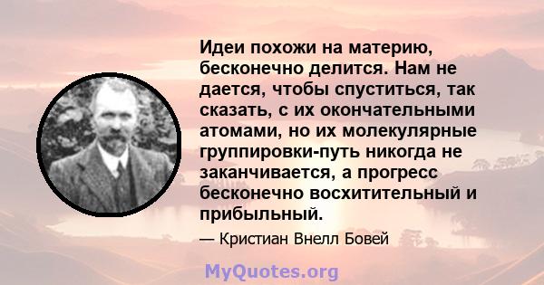 Идеи похожи на материю, бесконечно делится. Нам не дается, чтобы спуститься, так сказать, с их окончательными атомами, но их молекулярные группировки-путь никогда не заканчивается, а прогресс бесконечно восхитительный и 