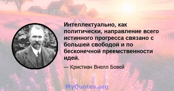 Интеллектуально, как политически, направление всего истинного прогресса связано с большей свободой и по бесконечной преемственности идей.