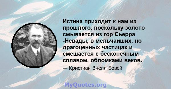 Истина приходит к нам из прошлого, поскольку золото смывается из гор Сьерра -Невады, в мельчайших, но драгоценных частицах и смешается с бесконечным сплавом, обломками веков.