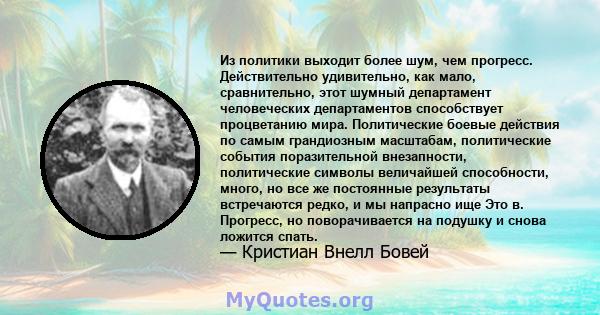 Из политики выходит более шум, чем прогресс. Действительно удивительно, как мало, сравнительно, этот шумный департамент человеческих департаментов способствует процветанию мира. Политические боевые действия по самым