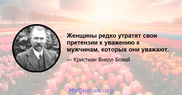 Женщины редко утратят свои претензии к уважению к мужчинам, которых они уважают.