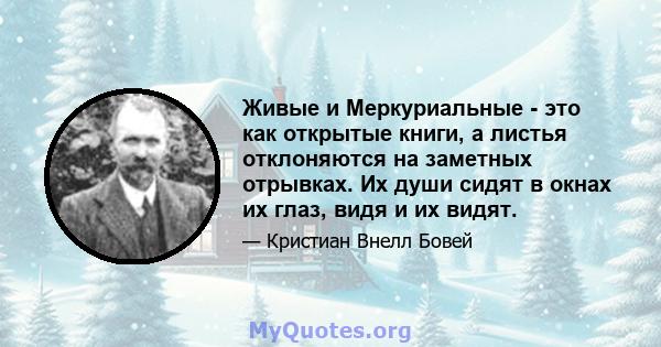 Живые и Меркуриальные - это как открытые книги, а листья отклоняются на заметных отрывках. Их души сидят в окнах их глаз, видя и их видят.