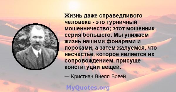 Жизнь даже справедливого человека - это турничный мошенничество; этот мошенник серия большего. Мы унижаем жизнь нашими фонарями и пороками, а затем жалуемся, что несчастье, которое является их сопровождением, присуще