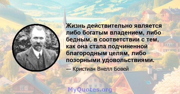 Жизнь действительно является либо богатым владением, либо бедным, в соответствии с тем, как она стала подчиненной благородным целям, либо позорными удовольствиями.