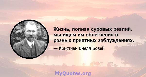 Жизнь, полная суровых реалий, мы ищем им облегчения в разных приятных заблуждениях.