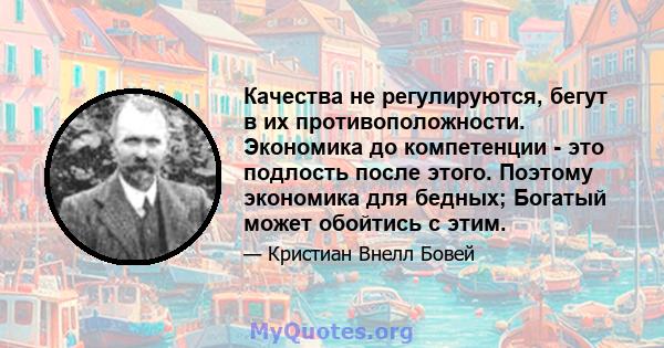 Качества не регулируются, бегут в их противоположности. Экономика до компетенции - это подлость после этого. Поэтому экономика для бедных; Богатый может обойтись с этим.