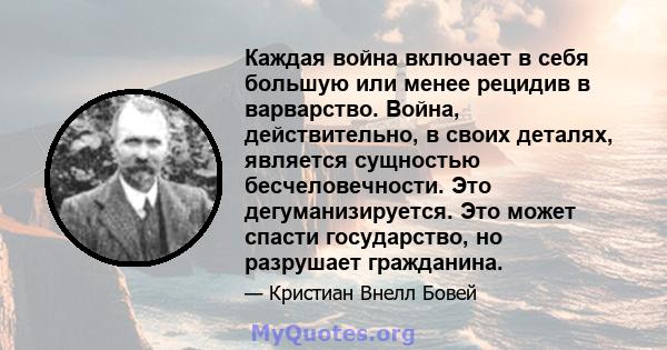 Каждая война включает в себя большую или менее рецидив в варварство. Война, действительно, в своих деталях, является сущностью бесчеловечности. Это дегуманизируется. Это может спасти государство, но разрушает гражданина.