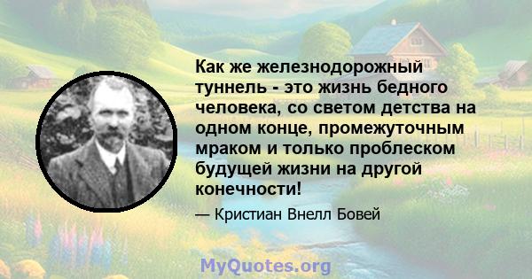 Как же железнодорожный туннель - это жизнь бедного человека, со светом детства на одном конце, промежуточным мраком и только проблеском будущей жизни на другой конечности!