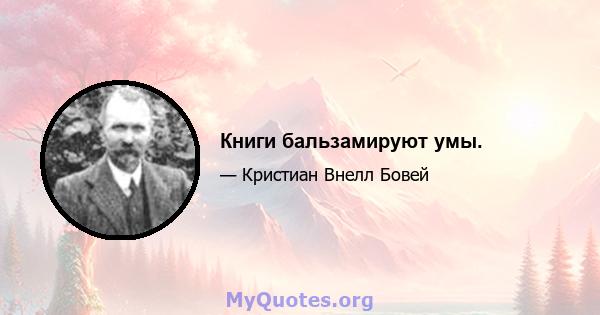 Книги бальзамируют умы.