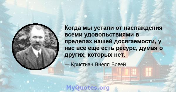 Когда мы устали от наслаждения всеми удовольствиями в пределах нашей досягаемости, у нас все еще есть ресурс, думая о других, которых нет.