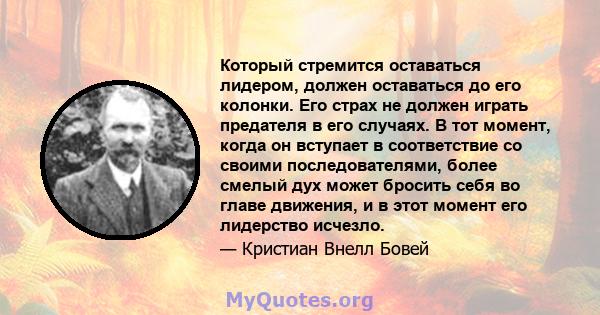 Который стремится оставаться лидером, должен оставаться до его колонки. Его страх не должен играть предателя в его случаях. В тот момент, когда он вступает в соответствие со своими последователями, более смелый дух