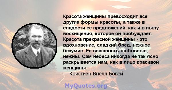 Красота женщины превосходит все другие формы красоты, а также в сладости ее предложений, как и в пылу восхищения, которое он пробуждает. Красота прекрасной женщины - это вдохновение, сладкий бред, нежное безумие. Ее