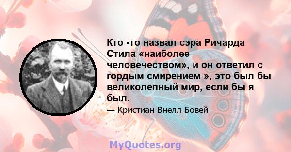 Кто -то назвал сэра Ричарда Стила «наиболее человечеством», и он ответил с гордым смирением », это был бы великолепный мир, если бы я был.