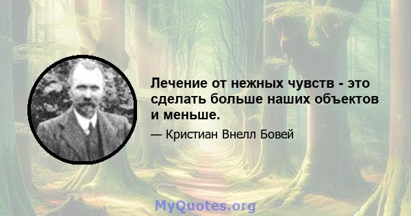 Лечение от нежных чувств - это сделать больше наших объектов и меньше.