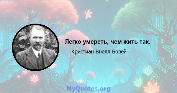 Легко умереть, чем жить так.