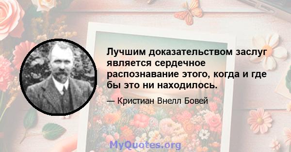 Лучшим доказательством заслуг является сердечное распознавание этого, когда и где бы это ни находилось.