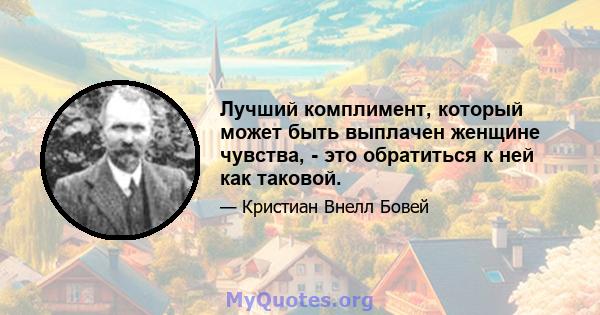 Лучший комплимент, который может быть выплачен женщине чувства, - это обратиться к ней как таковой.