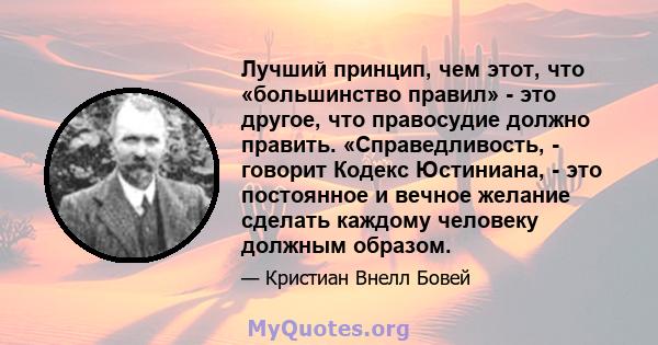 Лучший принцип, чем этот, что «большинство правил» - это другое, что правосудие должно править. «Справедливость, - говорит Кодекс Юстиниана, - это постоянное и вечное желание сделать каждому человеку должным образом.