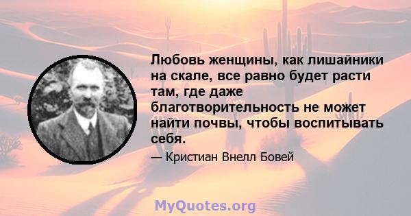 Любовь женщины, как лишайники на скале, все равно будет расти там, где даже благотворительность не может найти почвы, чтобы воспитывать себя.