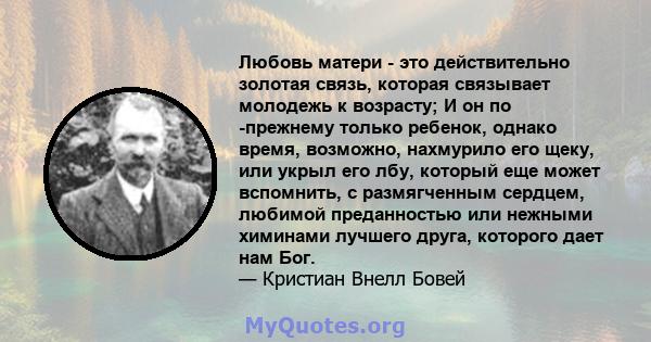 Любовь матери - это действительно золотая связь, которая связывает молодежь к возрасту; И он по -прежнему только ребенок, однако время, возможно, нахмурило его щеку, или укрыл его лбу, который еще может вспомнить, с