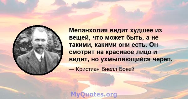 Меланхолия видит худшее из вещей, что может быть, а не такими, какими они есть. Он смотрит на красивое лицо и видит, но ухмыляющийся череп.